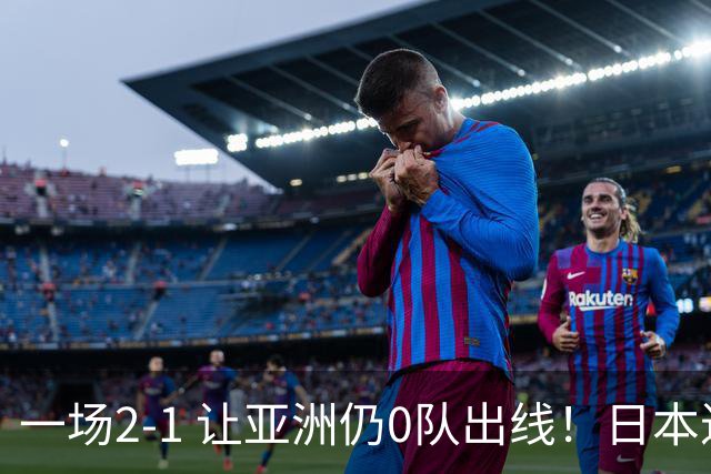 一场2-1 让亚洲仍0队出线！日本进退两难：放水不遇巴西 也要碰法国