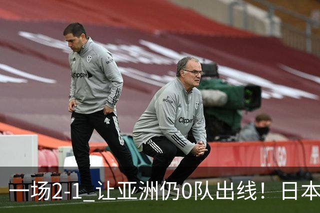 一场2-1 让亚洲仍0队出线！日本进退两难：放水不遇巴西 也要碰法国
