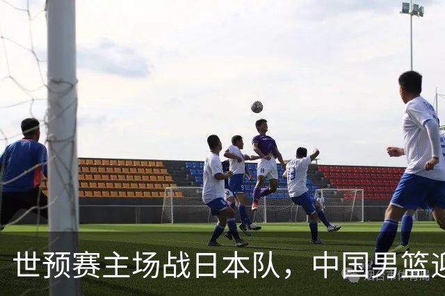 世预赛主场战日本队，中国男篮迎来一场意志力与抗压能力的考验