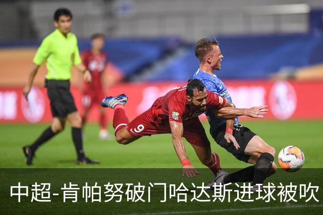 中超-肯帕努破门哈达斯进球被吹 铜梁龙1-0津门虎