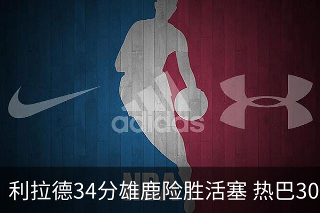 利拉德34分雄鹿险胜活塞 热巴30+11热火擒灰熊