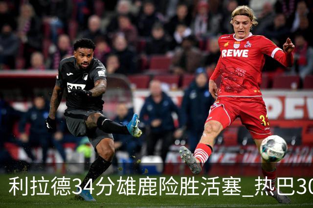 利拉德34分雄鹿险胜活塞 热巴30+11热火擒灰熊