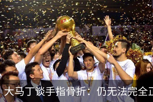 大马丁谈手指骨折：仍无法完全正常训练，但下一场可以不带夹板