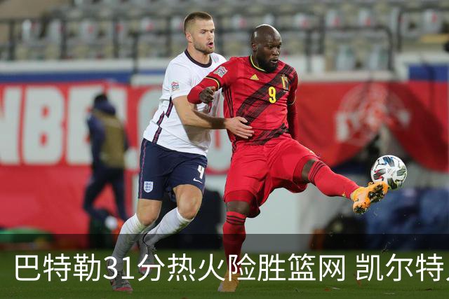 巴特勒31分热火险胜篮网 凯尔特人送猛龙4连败