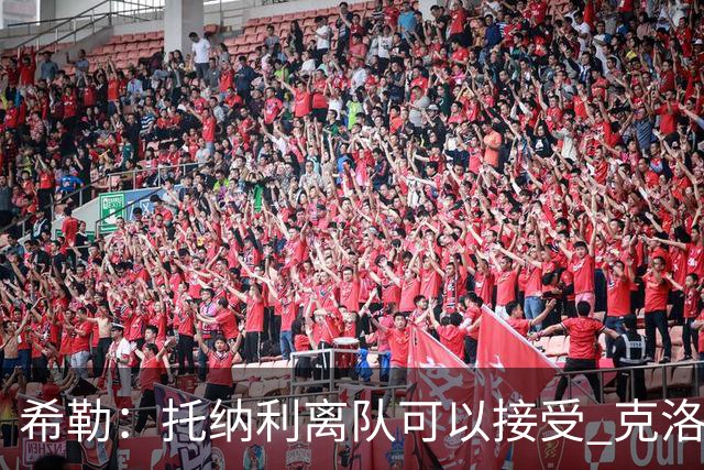 希勒：托纳利离队可以接受 克洛普执教德国队将是绝佳选择