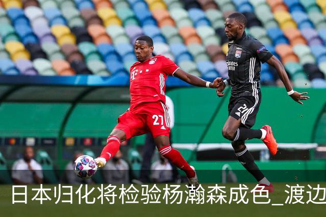日本归化将检验杨瀚森成色 渡边：有实力击败中国男篮