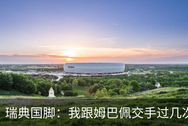 瑞典国脚：我跟姆巴佩交手过几次，对于防守他已经有一点心得