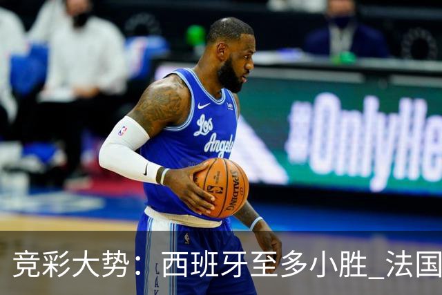 竞彩大势：西班牙至多小胜 法国值得信任